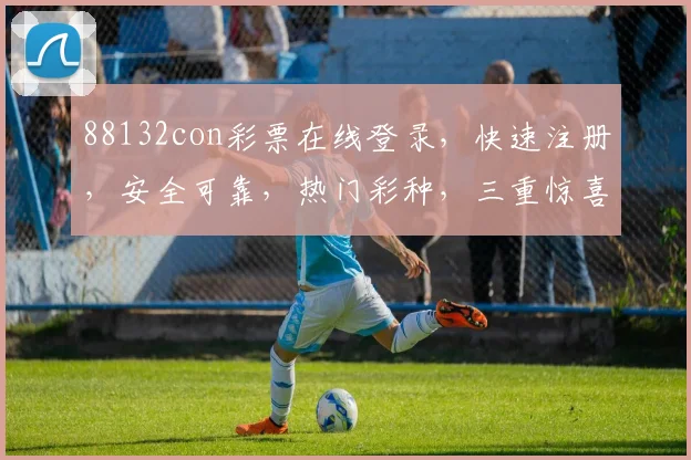 88132con彩票在线登录，快速注册，安全可靠，热门彩种，三重惊喜等你来