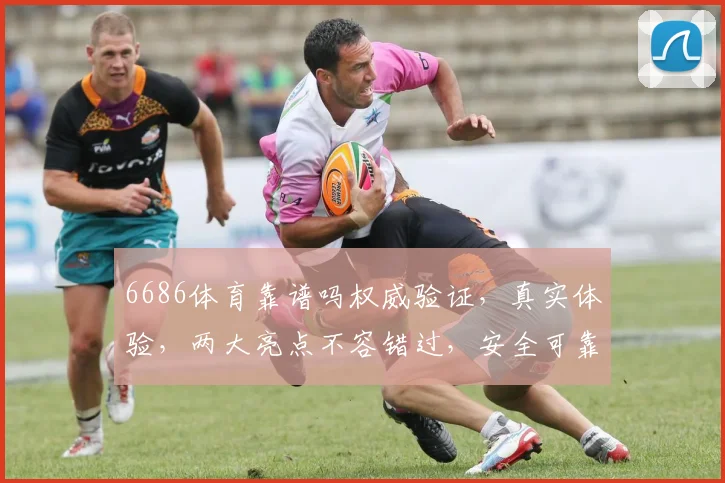 6686体育靠谱吗权威验证，真实体验，两大亮点不容错过，安全可靠