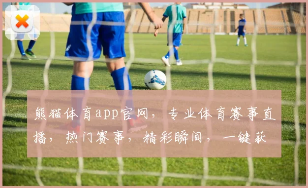 熊猫体育app官网，专业体育赛事直播，热门赛事，精彩瞬间，一键获取，不容错过，三重惊喜等你来