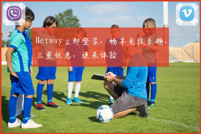 Betway立即登录，畅享竞技乐趣，三重优惠，速来体验