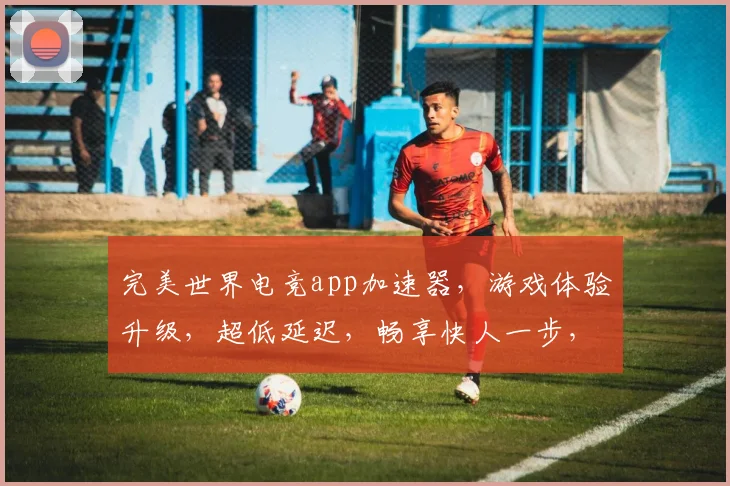完美世界电竞app加速器，游戏体验升级，超低延迟，畅享快人一步，极致流畅游戏逗逗逗