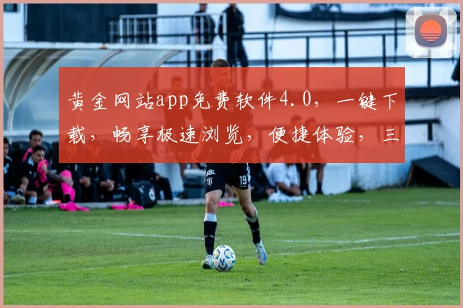 黄金网站app免费软件4.0，一键下载，畅享极速浏览，便捷体验，三大亮点，不容错过
