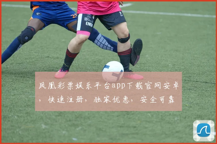凤凰彩票娱乐平台app下载官网安卓，快速注册，独家优惠，安全可靠，三重惊喜，不容错过