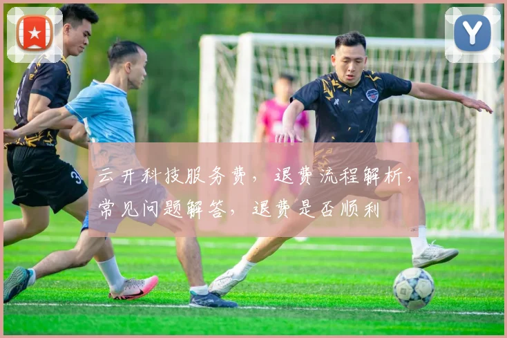 云开科技服务费，退费流程解析，常见问题解答，退费是否顺利