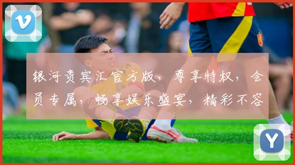 银河贵宾汇官方版，尊享特权，会员专属，畅享娱乐盛宴，精彩不容错过，惊喜连连