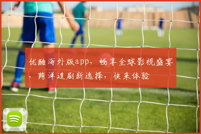 优酷海外版app，畅享全球影视盛宴，跨洋追剧新选择，快来体验