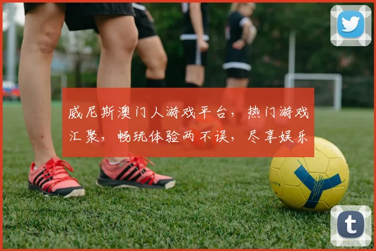 威尼斯澳门人游戏平台，热门游戏汇聚，畅玩体验两不误，尽享娱乐盛宴
