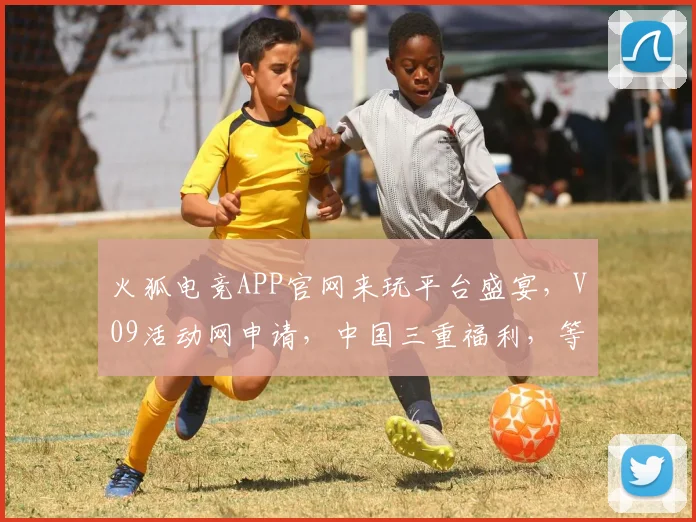 火狐电竞APP官网来玩平台盛宴，V09活动网申请，中国三重福利，等你来挑战