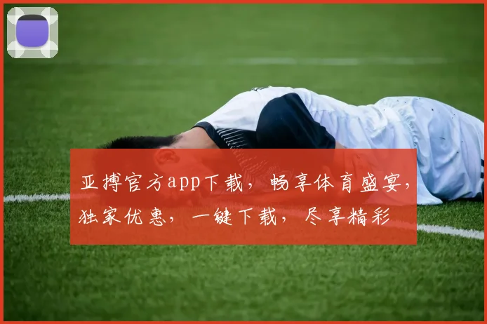 亚搏官方app下载，畅享体育盛宴，独家优惠，一键下载，尽享精彩