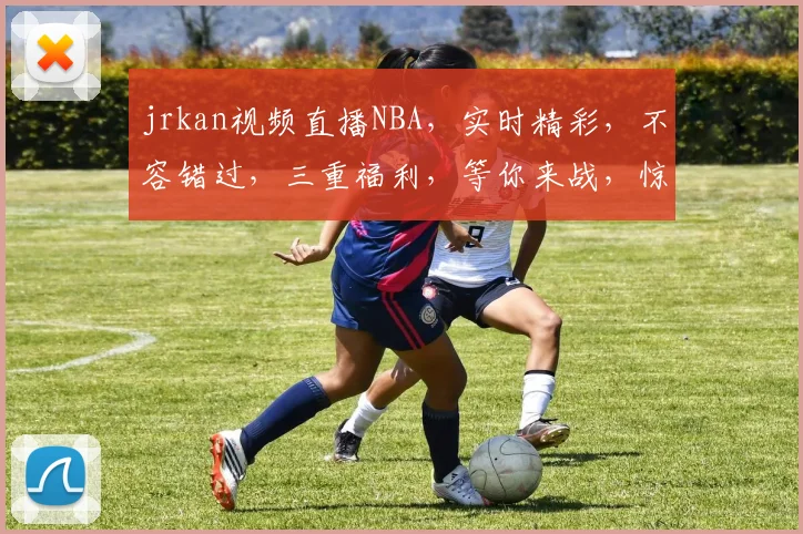 jrkan视频直播NBA，实时精彩，不容错过，三重福利，等你来战，惊喜连连