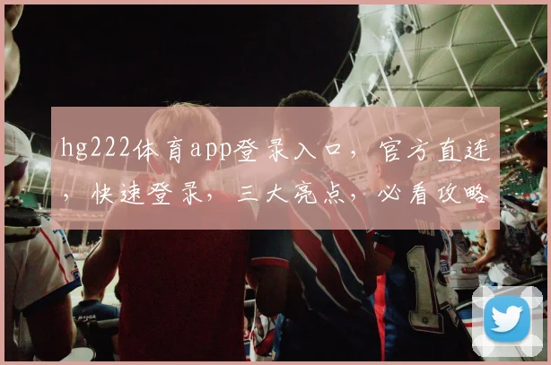 hg222体育app登录入口，官方直连，快速登录，三大亮点，必看攻略，不容错过