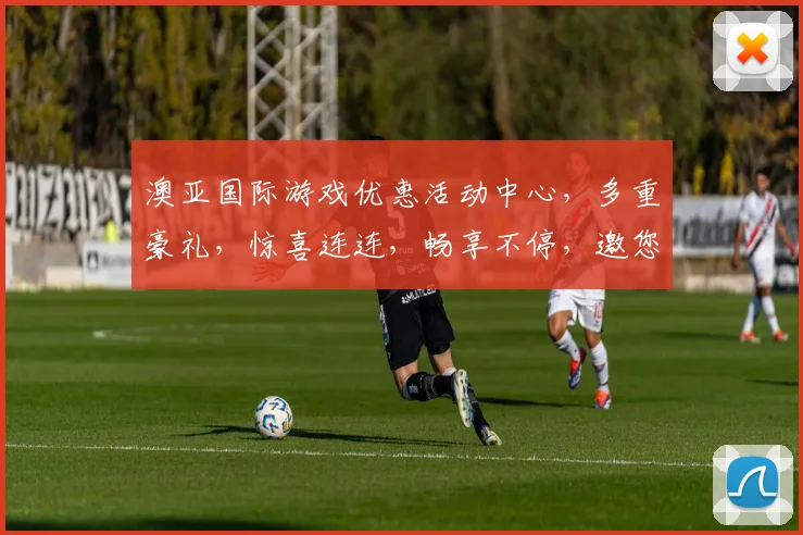 澳亚国际游戏优惠活动中心，多重豪礼，惊喜连连，畅享不停，邀您共赴盛宴，三重福利，不容错过