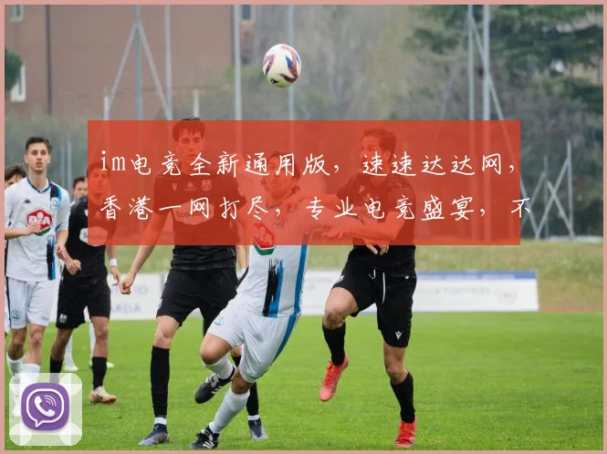 im电竞全新通用版，速速达达网，香港一网打尽，专业电竞盛宴，不容错过