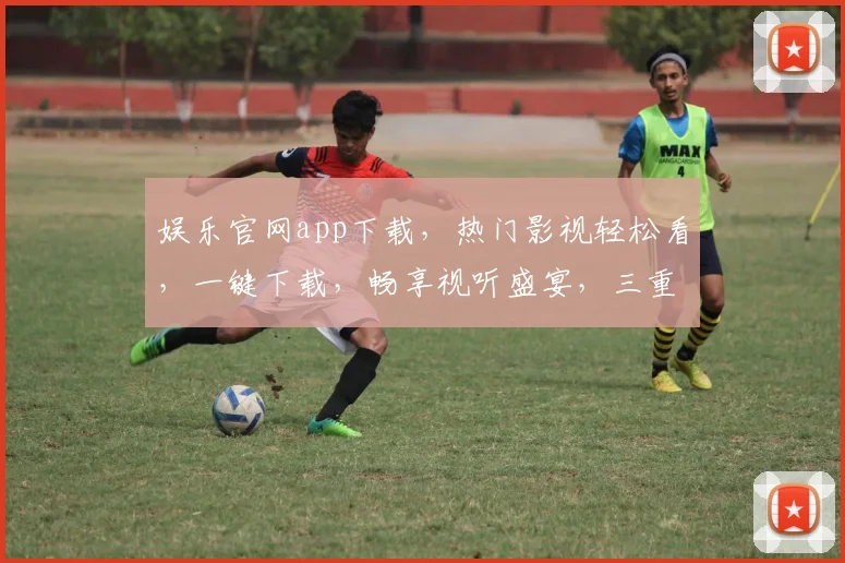 娱乐官网app下载，热门影视轻松看，一键下载，畅享视听盛宴，三重福利等你来