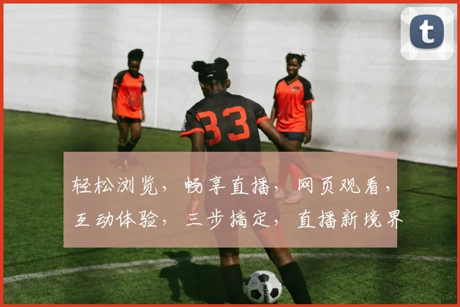 轻松浏览，畅享直播，网页观看，互动体验，三步搞定，直播新境界，尽在掌握