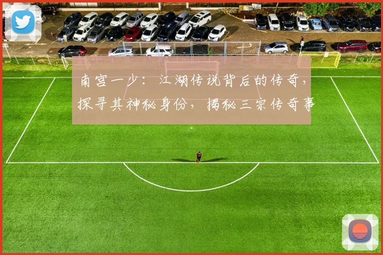 南宫一少：江湖传说背后的传奇，探寻其神秘身份，揭秘三宗传奇事件