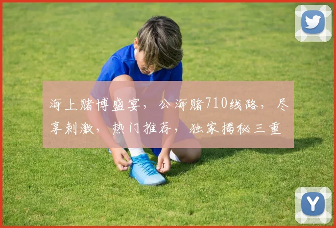 海上赌博盛宴，公海赌710线路，尽享刺激，热门推荐，独家揭秘三重好礼