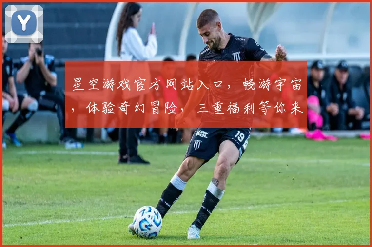 星空游戏官方网站入口，畅游宇宙，体验奇幻冒险，三重福利等你来