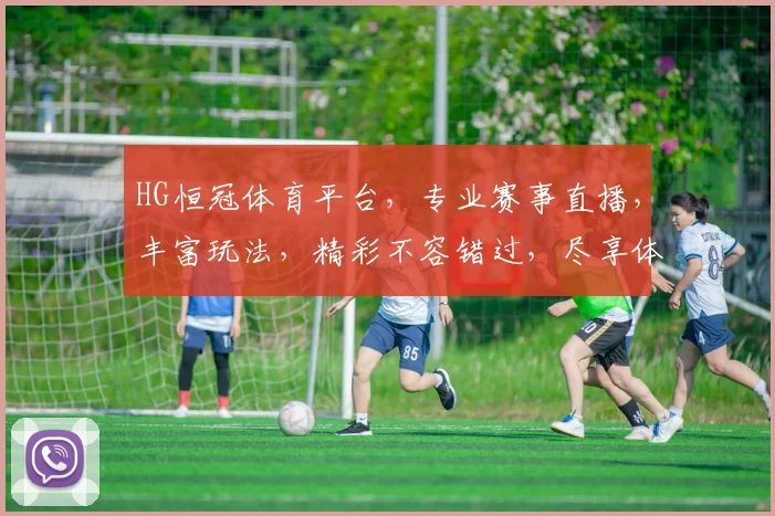 HG恒冠体育平台，专业赛事直播，丰富玩法，精彩不容错过，尽享体育盛宴