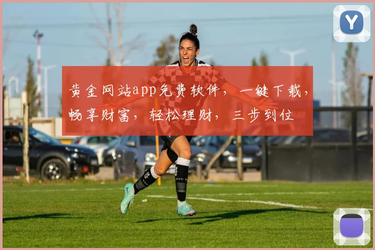 黄金网站app免费软件，一键下载，畅享财富，轻松理财，三步到位